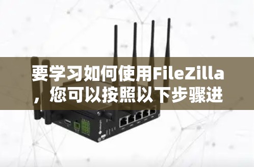 要学习如何使用FileZilla,您可以按照以下步骤进行