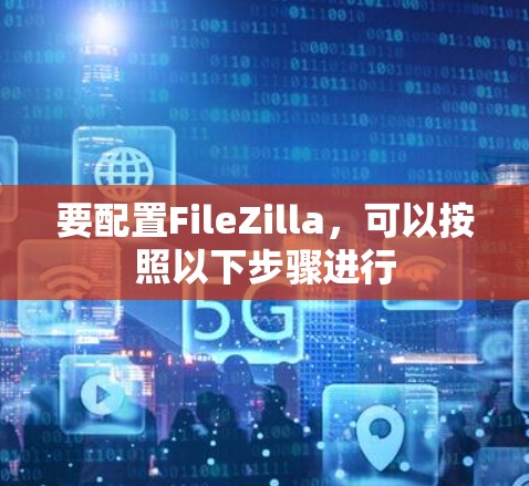 要配置FileZilla,可以按照以下步骤进行