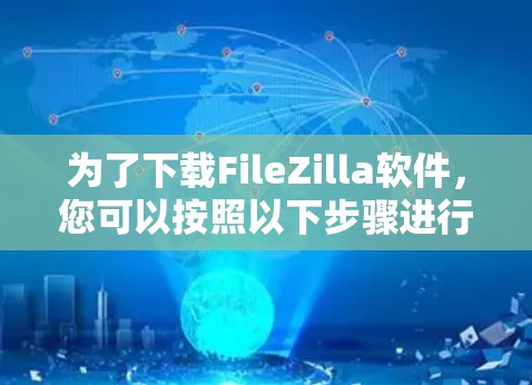 为了下载FileZilla软件,您可以按照以下步骤进行操作
