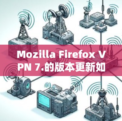 Mozilla Firefox VPN 7.的版本更新如下
