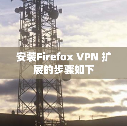安装Firefox VPN 扩展的步骤如下
