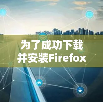 为了成功下载并安装Firefox VPN 软件，您可以按照以下步骤进行操作