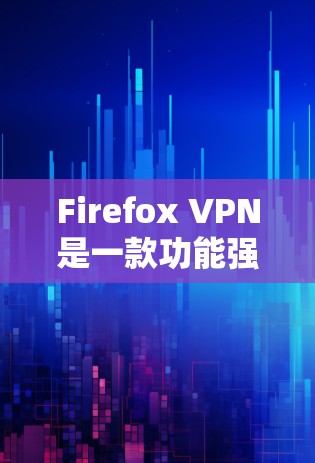 Firefox VPN是一款功能强大的VPN工具，以其出色的加密和安全性能著称。以下是针对 Firefox VPN体验的评测