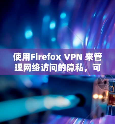 使用Firefox VPN 来管理网络访问的隐私，可以有效地保护你的网络环境。以下是详细的步骤指南，帮助你顺利使用Firefox VPN
