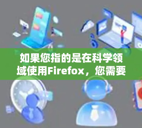 如果您指的是在科学领域使用Firefox，您需要安装和使用特定的工具包来增强其科学功能。以下是关于如何在科学领域使用Firefox的步骤说明