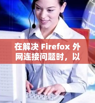 在解决 Firefox 外网连接问题时，以下是一步步的解决方案