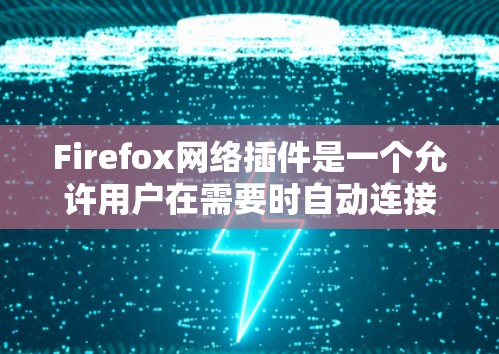Firefox网络插件是一个允许用户在需要时自动连接网络或更新网络的插件。以下是关于Firefox网络插件的常见功能和使用方法