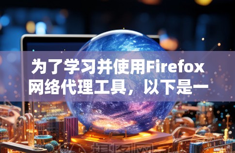 为了学习并使用Firefox网络代理工具，以下是一步步的指导
