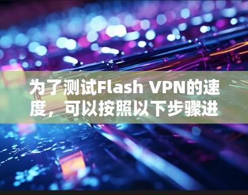 为了测试Flash VPN的速度,可以按照以下步骤进行