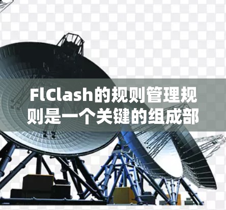 FlClash的规则管理规则是一个关键的组成部分,用于在游戏管理软件FlClash中定义和管理游戏规则。以下是FlClash的规则管理规则的详细摘要