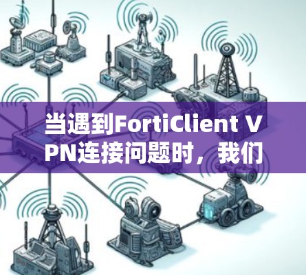 当遇到FortiClient VPN连接问题时，我们可以按照以下步骤进行排查和解决
