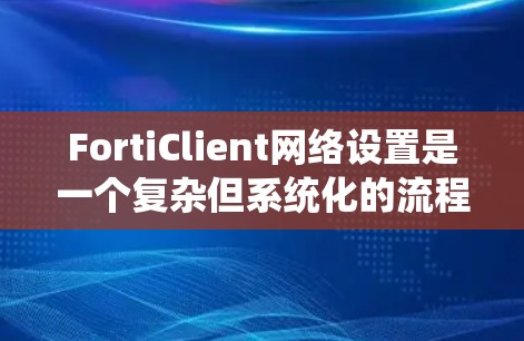 FortiClient网络设置是一个复杂但系统化的流程，以下是详细的步骤指南