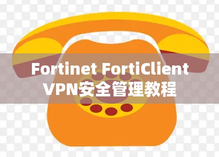 Fortinet FortiClientVPN安全管理教程