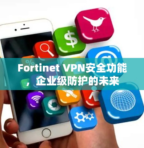 Fortinet VPN安全功能，企业级防护的未来