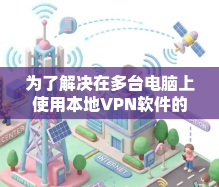 为了解决在多台电脑上使用本地VPN软件的需求，以下是一个详细的步骤指南，帮助您下载并安装一个适合您的本地VPN软件