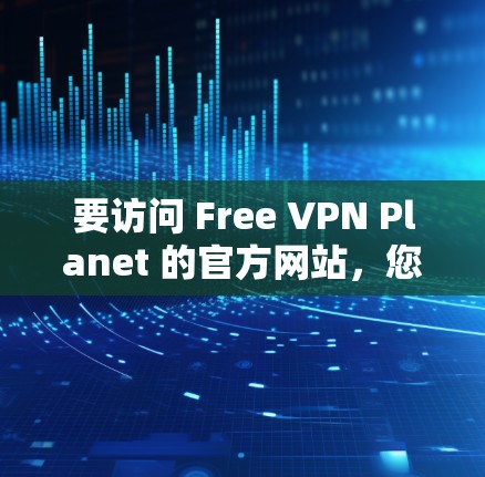 要访问 Free VPN Planet 的官方网站，您可以按照以下步骤进行