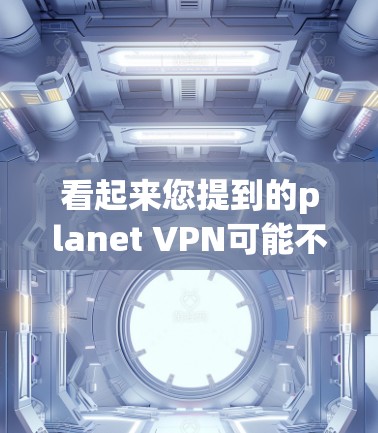 看起来您提到的planet VPN可能不是苹果公司的产品。苹果公司确实提供了一些VPN服务，但planet VPN这个名字可能不是苹果公司的官方名称，或者可能指的是苹果的其他产品