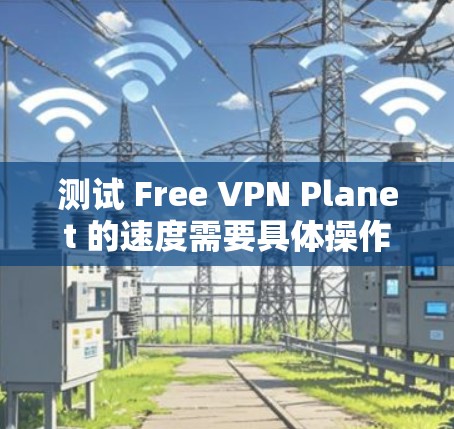 测试 Free VPN Planet 的速度需要具体操作和环境条件。以下是一些步骤建议，帮助你轻松测试 VPN 的速度