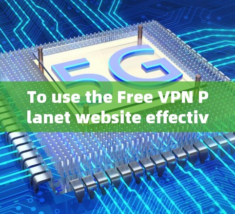 To use the Free VPN Planet website effectively,follow these organized steps: