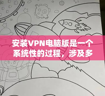 安装VPN电脑版是一个系统性的过程，涉及多个步骤和注意事项，以下是详细的指南