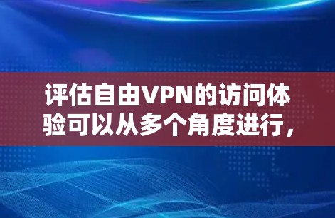 评估自由VPN的访问体验可以从多个角度进行,以下是一些关键点和综合分析
