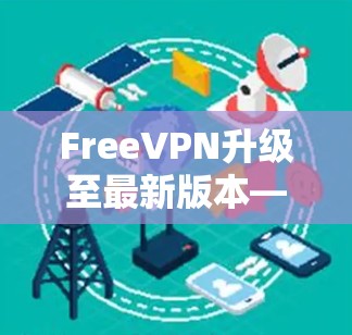 FreeVPN升级至最新版本—全面性能提升和用户体验优化