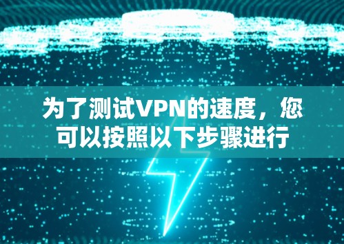 为了测试VPN的速度，您可以按照以下步骤进行