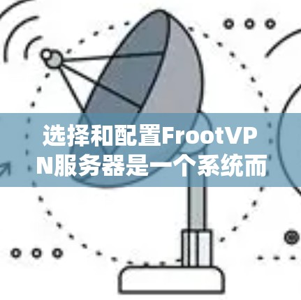 选择和配置FrootVPN服务器是一个系统而复杂的过程，需要考虑多个因素以确保安全性和可靠性。以下是一个有条理的总结，帮助您系统地完成这一过程