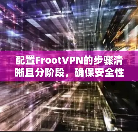 配置FrootVPN的步骤清晰且分阶段，确保安全性和操作流畅。以下是详细的步骤指南