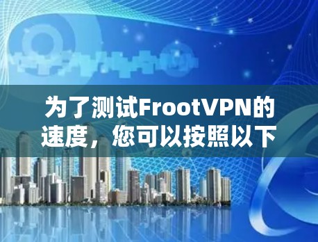 为了测试FrootVPN的速度,您可以按照以下步骤进行