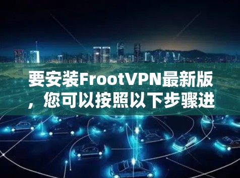 要安装FrootVPN最新版,您可以按照以下步骤进行