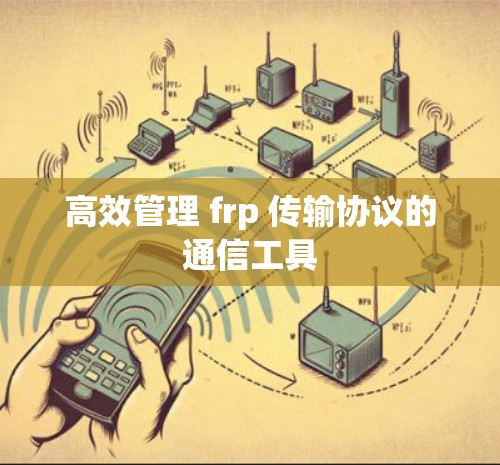 高效管理 frp 传输协议的通信工具