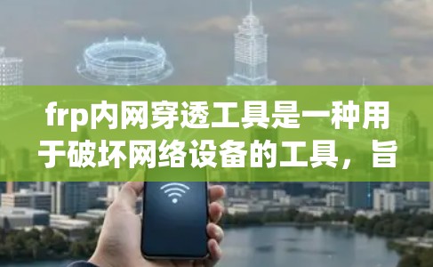 frp内网穿透工具是一种用于破坏网络设备的工具,旨在测试网络的稳定性、漏洞或安全性能。以下是对该工具的详细分析