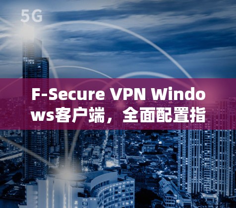 F-Secure VPN Windows客户端,全面配置指南