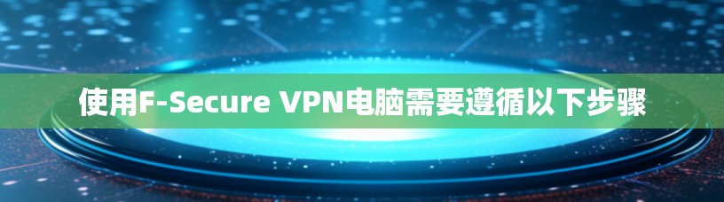 使用F-Secure VPN电脑需要遵循以下步骤