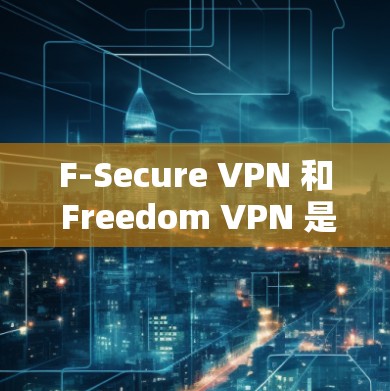 F-Secure VPN 和 Freedom VPN 是两个不同的VPN服务提供商，它们在功能和价格上有差异。以下是关于这两个平台的详细信息