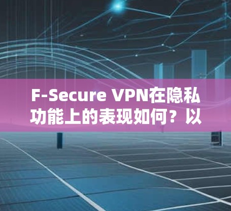 F-Secure VPN在隐私功能上的表现如何？以下是对其隐私保护的详细分析