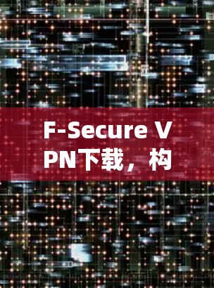 F-Secure VPN下载，构建安全网络的高效解决方案