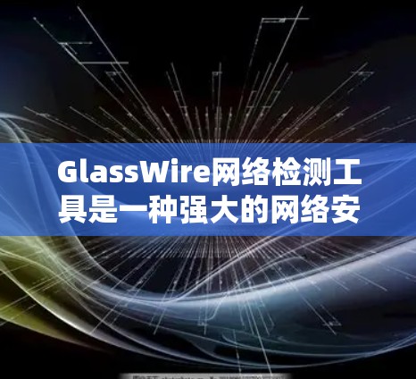 GlassWire网络检测工具是一种强大的网络安全工具,能够帮助用户快速识别和应对网络攻击。以下是对GlassWire的详细总结