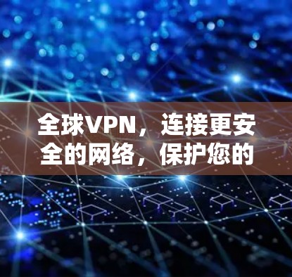 全球VPN，连接更安全的网络，保护您的隐私
