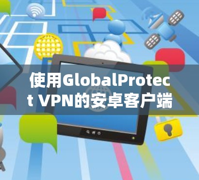 使用GlobalProtect VPN的安卓客户端的步骤如下