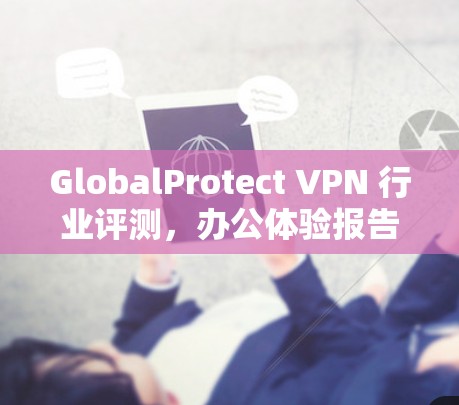 GlobalProtect VPN 行业评测，办公体验报告