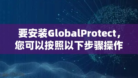要安装GlobalProtect，您可以按照以下步骤操作