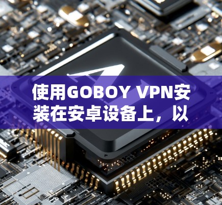 使用GOBOY VPN安装在安卓设备上，以下是详细的步骤指南