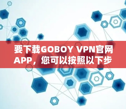 要下载GOBOY VPN官网APP，您可以按照以下步骤进行