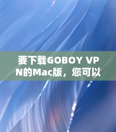 要下载GOBOY VPN的Mac版,您可以按照以下步骤操作