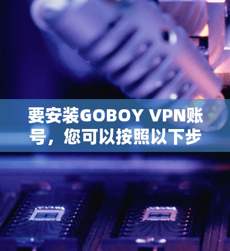 要安装GOBOY VPN账号，您可以按照以下步骤操作