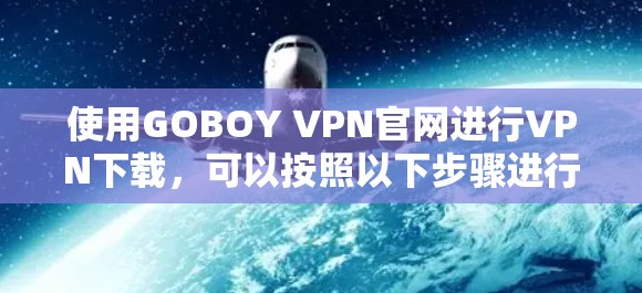 使用GOBOY VPN官网进行VPN下载,可以按照以下步骤进行