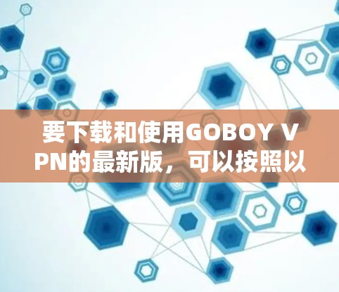 要下载和使用GOBOY VPN的最新版,可以按照以下步骤进行操作
