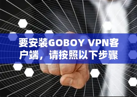 要安装GOBOY VPN客户端，请按照以下步骤进行
